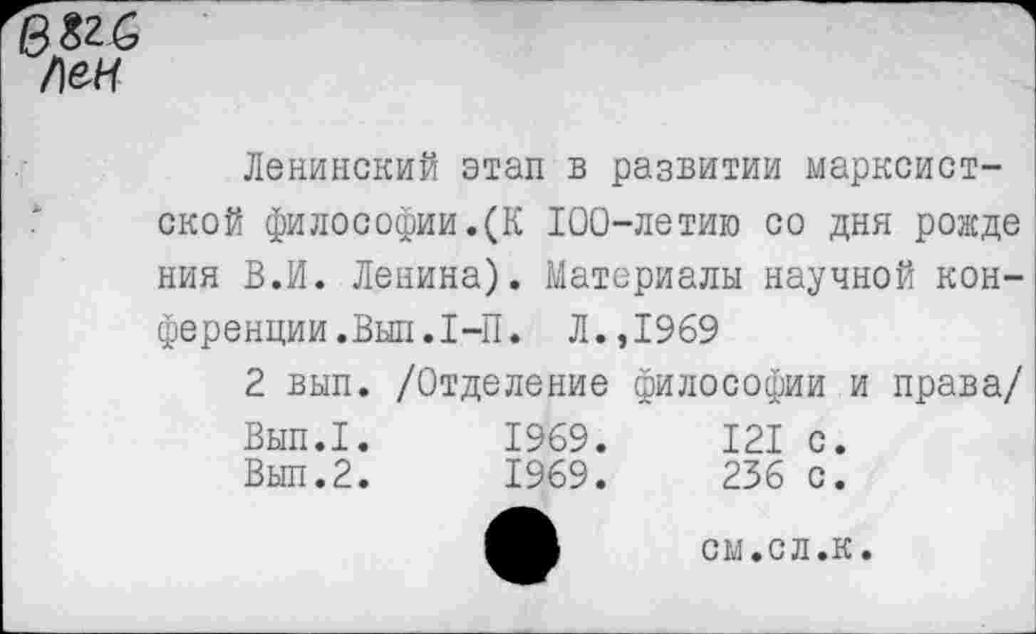 ﻿Ленинский этап в развитии марксистской философии.(К 100-летию со дня рожде ния В.И. Ленина). Материалы научной конференции. Вып.1-П. Л.,1969
2 вып. /Отделение философии и права/
Вып.1.	1969.	121 с.
Вып.2.	1969.	236 с.